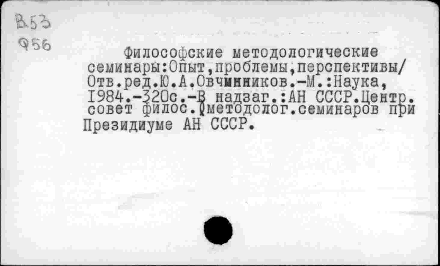 ﻿
Философские методологические семинары:Опыт,проблемы,перспективы/ Отв.ред.Ю.А.Овчинников.-М.:Наука, 1984.-320с.-В надзаг.:АН СССР.Центр, совет филос.Цметодолог.семинаров при Президиуме АН СССР.